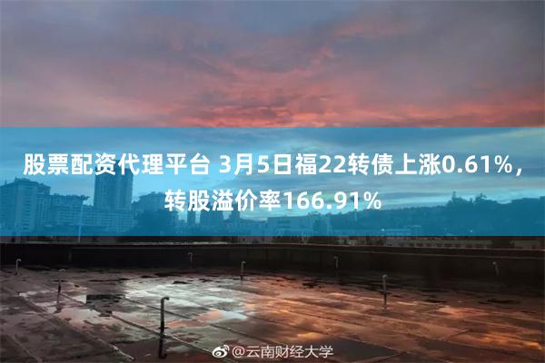 股票配资代理平台 3月5日福22转债上涨0.61%，转股溢价率166.91%