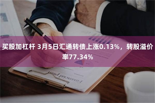 买股加杠杆 3月5日汇通转债上涨0.13%，转股溢价率77.34%