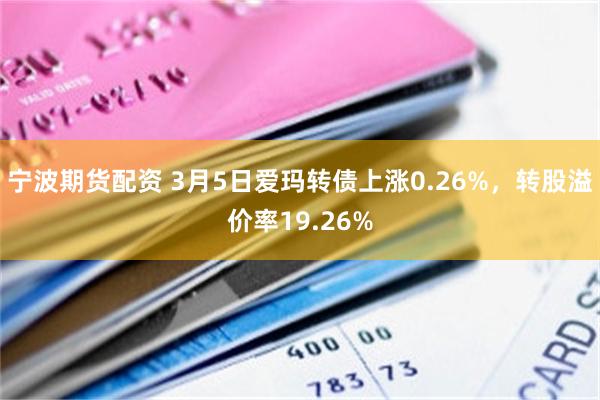 宁波期货配资 3月5日爱玛转债上涨0.26%，转股溢价率19.26%