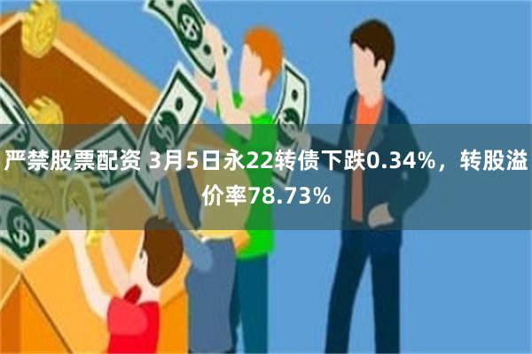 严禁股票配资 3月5日永22转债下跌0.34%，转股溢价率78.73%