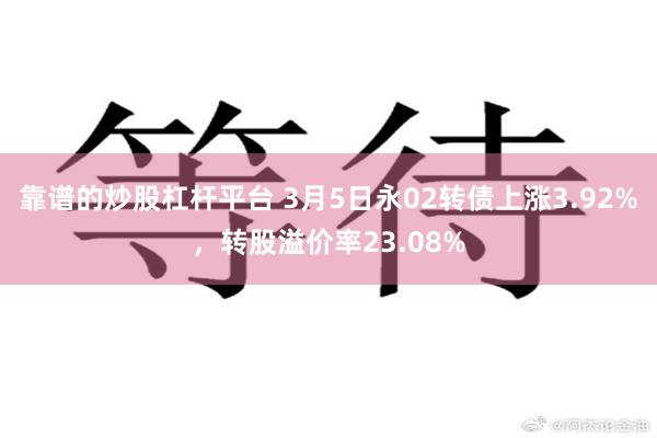 靠谱的炒股杠杆平台 3月5日永02转债上涨3.92%，转股溢价率23.08%