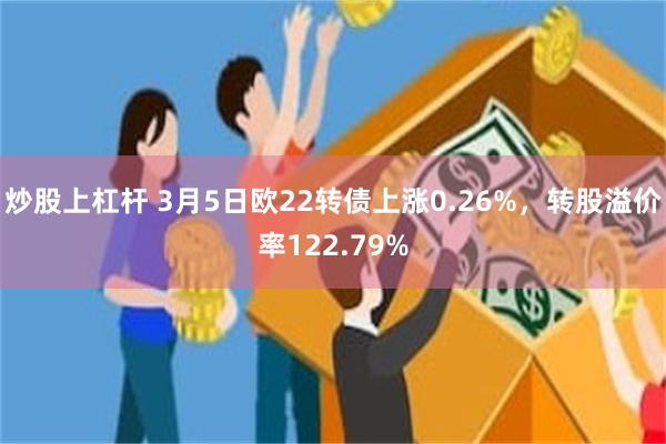 炒股上杠杆 3月5日欧22转债上涨0.26%，转股溢价率122.79%
