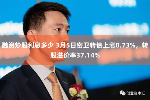 融资炒股利息多少 3月5日密卫转债上涨0.73%，转股溢价率37.14%