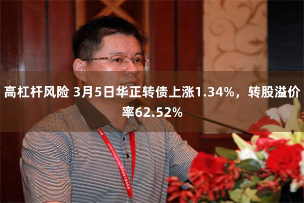 高杠杆风险 3月5日华正转债上涨1.34%，转股溢价率62.52%