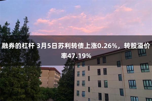 融券的杠杆 3月5日苏利转债上涨0.26%，转股溢价率47.19%