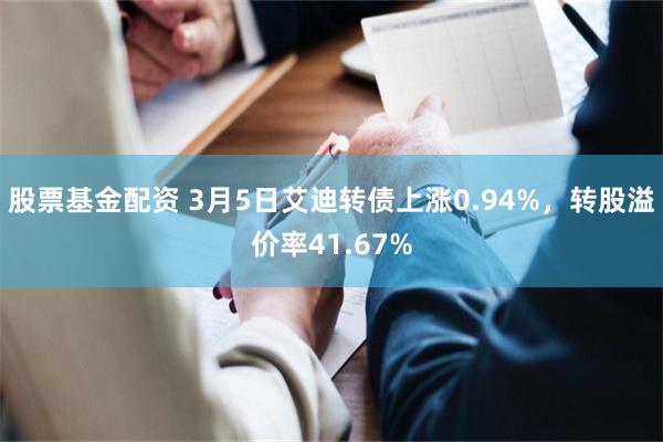 股票基金配资 3月5日艾迪转债上涨0.94%，转股溢价率41.67%