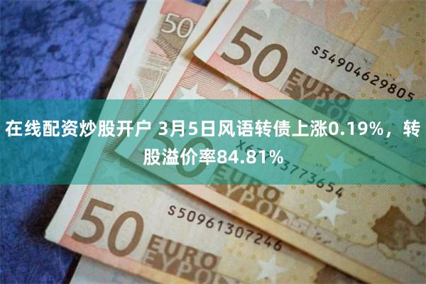 在线配资炒股开户 3月5日风语转债上涨0.19%，转股溢价率84.81%
