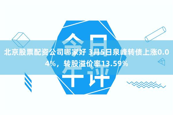 北京股票配资公司哪家好 3月5日泉峰转债上涨0.04%，转股溢价率13.59%