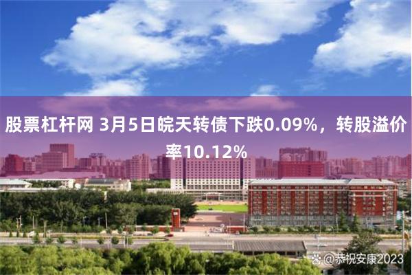 股票杠杆网 3月5日皖天转债下跌0.09%，转股溢价率10.12%