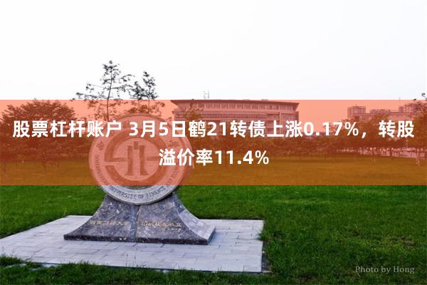 股票杠杆账户 3月5日鹤21转债上涨0.17%，转股溢价率11.4%