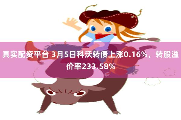 真实配资平台 3月5日科沃转债上涨0.16%，转股溢价率233.58%