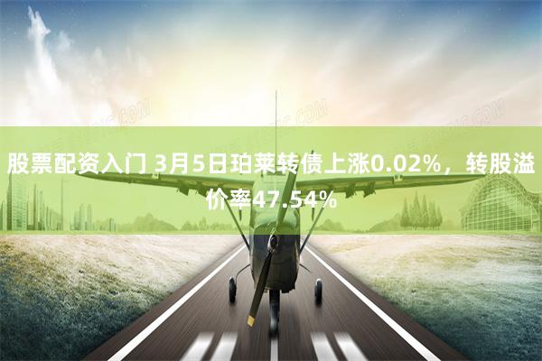 股票配资入门 3月5日珀莱转债上涨0.02%，转股溢价率47.54%