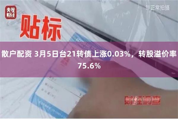 散户配资 3月5日台21转债上涨0.03%，转股溢价率75.6%