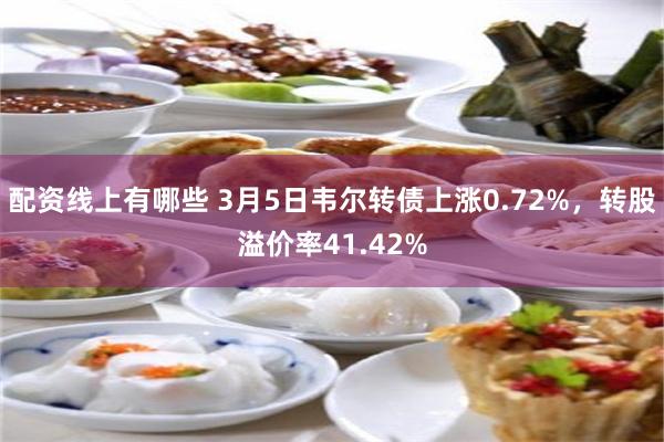 配资线上有哪些 3月5日韦尔转债上涨0.72%，转股溢价率41.42%