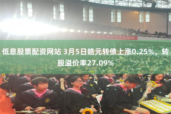 低息股票配资网站 3月5日皓元转债上涨0.25%，转股溢价率27.09%