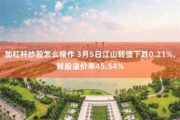 加杠杆炒股怎么操作 3月5日江山转债下跌0.21%，转股溢价率45.54%