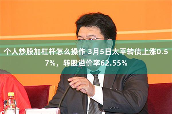 个人炒股加杠杆怎么操作 3月5日太平转债上涨0.57%，转股溢价率62.55%