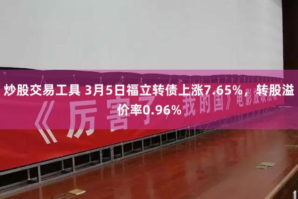 炒股交易工具 3月5日福立转债上涨7.65%，转股溢价率0.96%