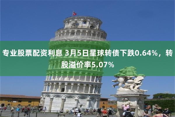 专业股票配资利息 3月5日星球转债下跌0.64%，转股溢价率5.07%