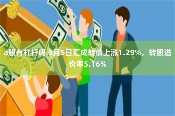 a股有杠杆吗 3月5日汇成转债上涨1.29%，转股溢价率5.16%