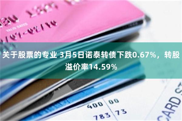 关于股票的专业 3月5日诺泰转债下跌0.67%，转股溢价率14.59%
