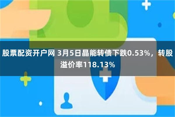 股票配资开户网 3月5日晶能转债下跌0.53%，转股溢价率118.13%