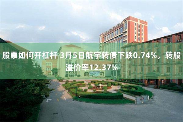 股票如何开杠杆 3月5日航宇转债下跌0.74%，转股溢价率12.37%
