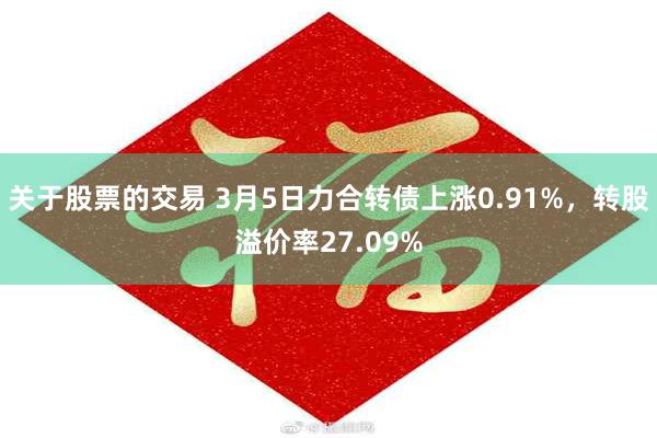 关于股票的交易 3月5日力合转债上涨0.91%，转股溢价率27.09%