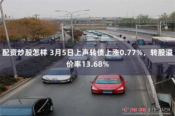 配资炒股怎样 3月5日上声转债上涨0.77%，转股溢价率13.68%