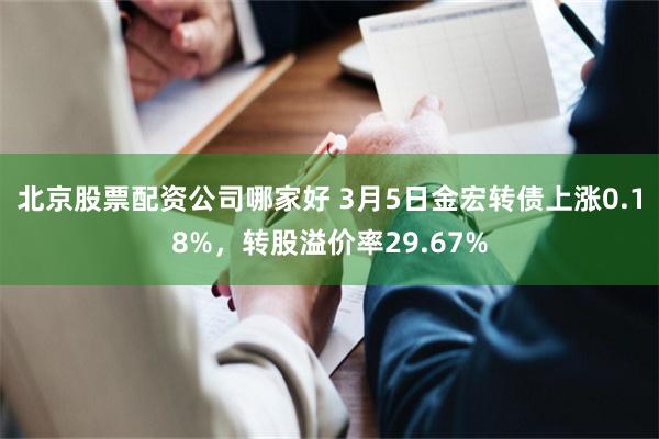 北京股票配资公司哪家好 3月5日金宏转债上涨0.18%，转股溢价率29.67%