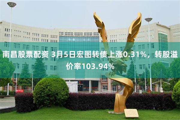 南昌股票配资 3月5日宏图转债上涨0.31%，转股溢价率103.94%