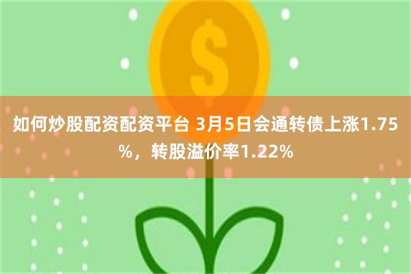 如何炒股配资配资平台 3月5日会通转债上涨1.75%，转股溢价率1.22%