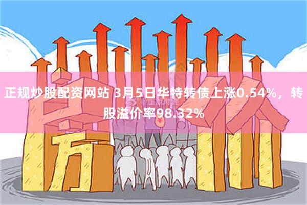 正规炒股配资网站 3月5日华特转债上涨0.54%，转股溢价率98.32%