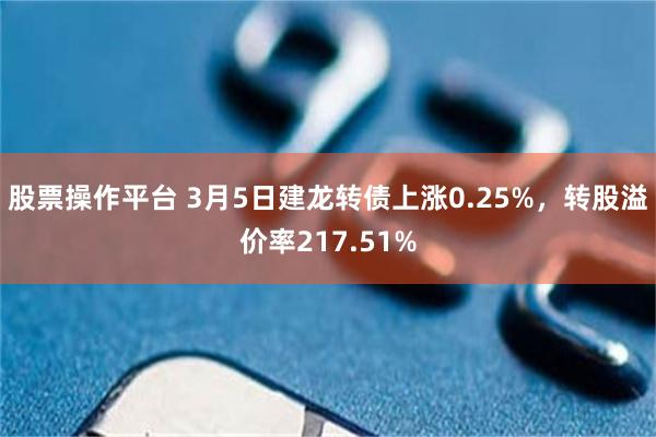 股票操作平台 3月5日建龙转债上涨0.25%，转股溢价率217.51%