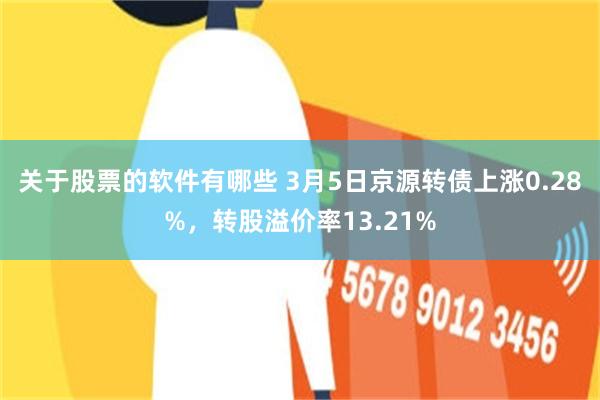 关于股票的软件有哪些 3月5日京源转债上涨0.28%，转股溢价率13.21%