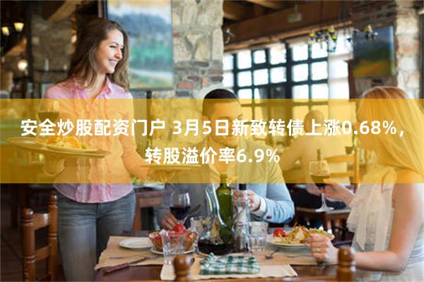 安全炒股配资门户 3月5日新致转债上涨0.68%，转股溢价率6.9%