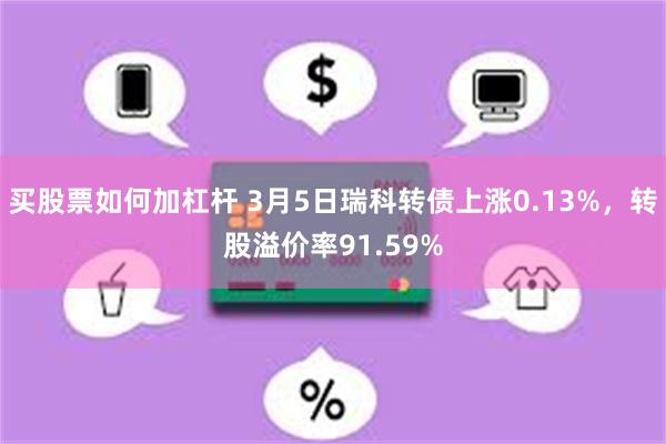 买股票如何加杠杆 3月5日瑞科转债上涨0.13%，转股溢价率91.59%