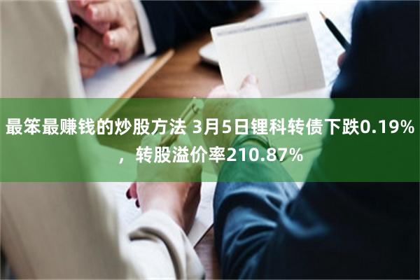 最笨最赚钱的炒股方法 3月5日锂科转债下跌0.19%，转股溢价率210.87%