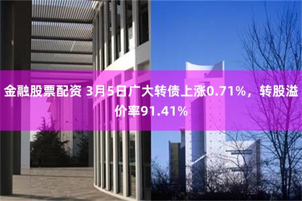 金融股票配资 3月5日广大转债上涨0.71%，转股溢价率91.41%