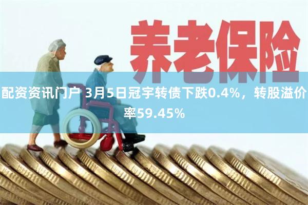 配资资讯门户 3月5日冠宇转债下跌0.4%，转股溢价率59.45%
