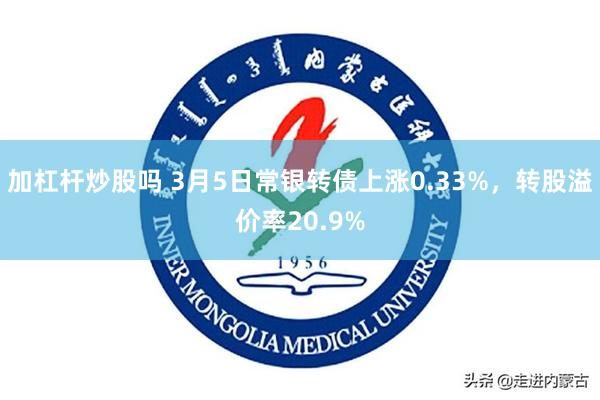 加杠杆炒股吗 3月5日常银转债上涨0.33%，转股溢价率20.9%