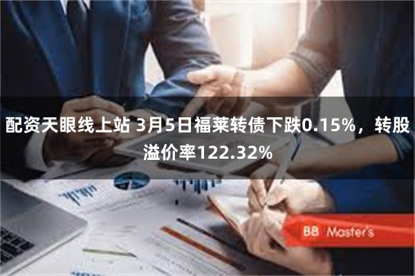 配资天眼线上站 3月5日福莱转债下跌0.15%，转股溢价率122.32%