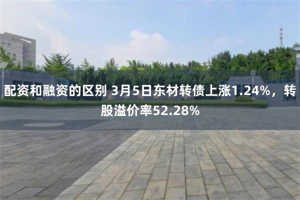 配资和融资的区别 3月5日东材转债上涨1.24%，转股溢价率52.28%