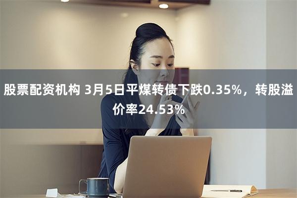 股票配资机构 3月5日平煤转债下跌0.35%，转股溢价率24.53%