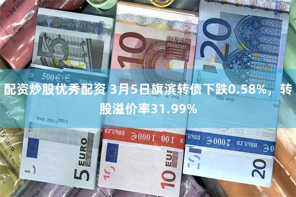 配资炒股优秀配资 3月5日旗滨转债下跌0.58%，转股溢价率31.99%