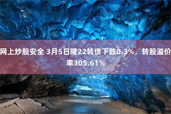 网上炒股安全 3月5日隆22转债下跌0.3%，转股溢价率305.61%