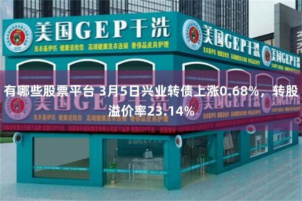 有哪些股票平台 3月5日兴业转债上涨0.68%，转股溢价率23.14%