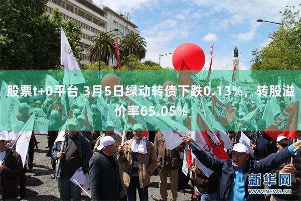 股票t+0平台 3月5日绿动转债下跌0.13%，转股溢价率65.05%