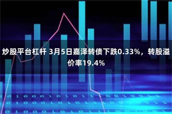 炒股平台杠杆 3月5日嘉泽转债下跌0.33%，转股溢价率19.4%