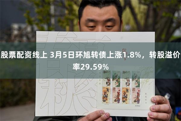 股票配资线上 3月5日环旭转债上涨1.8%，转股溢价率29.59%